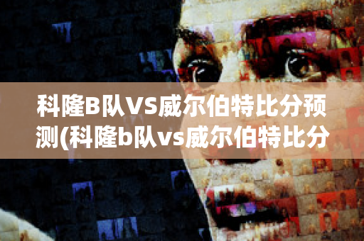 科隆B队VS威尔伯特比分预测(科隆b队vs威尔伯特比分预测最新)