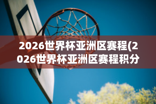 2026世界杯亚洲区赛程(2026世界杯亚洲区赛程积分)