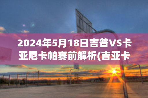 2024年5月18日吉普VS卡亚尼卡帕赛前解析(吉亚卡摩·普契尼)