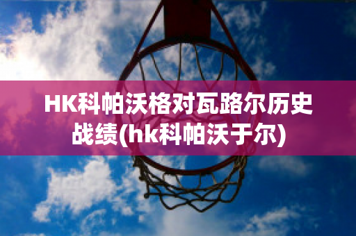 HK科帕沃格对瓦路尔历史战绩(hk科帕沃于尔)