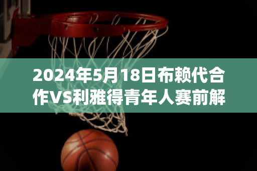 2024年5月18日布赖代合作VS利雅得青年人赛前解析(赖布赖利)