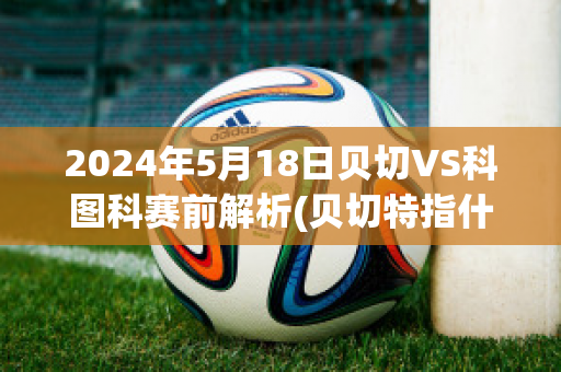 2024年5月18日贝切VS科图科赛前解析(贝切特指什么病)