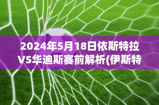 2024年5月18日依斯特拉VS华迪斯赛前解析(伊斯特拉凡)