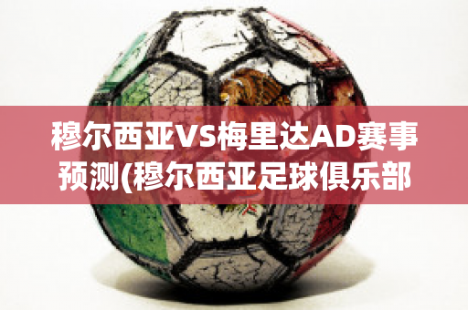 穆尔西亚VS梅里达AD赛事预测(穆尔西亚足球俱乐部)