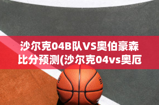 沙尔克04B队VS奥伯豪森比分预测(沙尔克04vs奥厄比分预测)