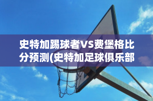 史特加踢球者VS费堡格比分预测(史特加足球俱乐部)