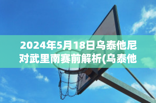 2024年5月18日乌泰他尼对武里南赛前解析(乌泰他尼府)