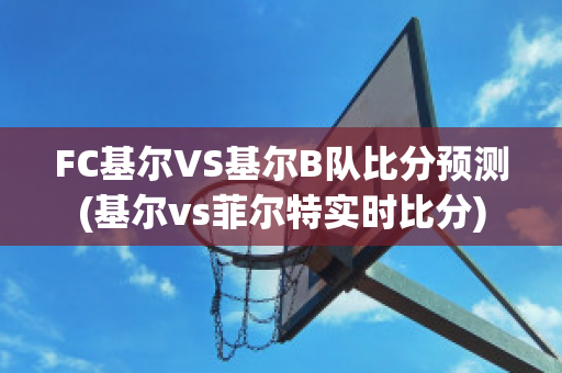 FC基尔VS基尔B队比分预测(基尔vs菲尔特实时比分)