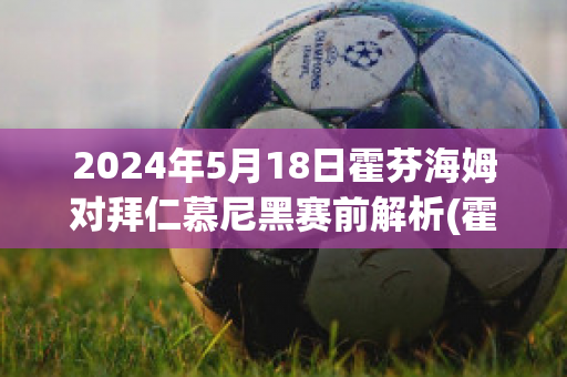 2024年5月18日霍芬海姆对拜仁慕尼黑赛前解析(霍芬海姆拜仁慕尼黑互相传球)