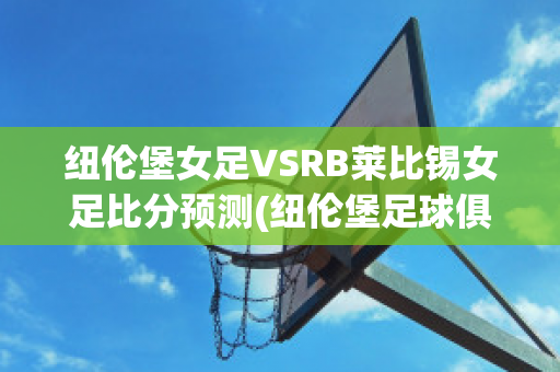 纽伦堡女足VSRB莱比锡女足比分预测(纽伦堡足球俱乐部昨天比赛)