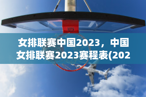 女排联赛中国2023，中国女排联赛2023赛程表(2021—2022中国女排联赛)