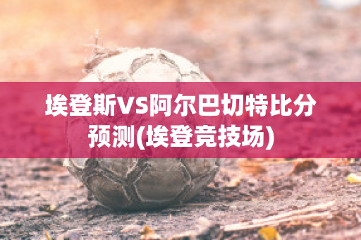 埃登斯VS阿尔巴切特比分预测(埃登竞技场)