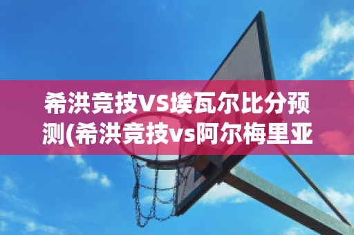 希洪竞技VS埃瓦尔比分预测(希洪竞技vs阿尔梅里亚)