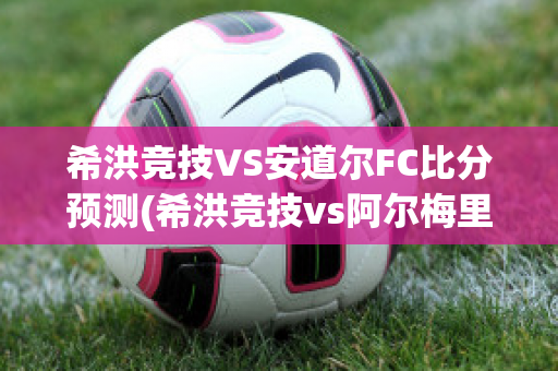 希洪竞技VS安道尔FC比分预测(希洪竞技vs阿尔梅里亚)