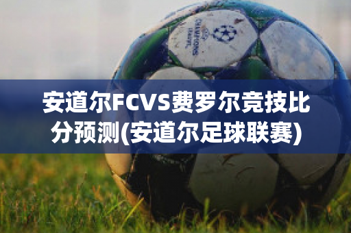 安道尔FCVS费罗尔竞技比分预测(安道尔足球联赛)