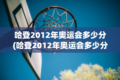 哈登2012年奥运会多少分(哈登2012年奥运会多少分钟)