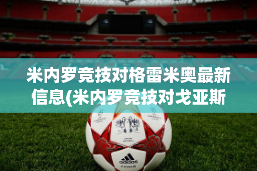米内罗竞技对格雷米奥最新信息(米内罗竞技对戈亚斯比赛预测)