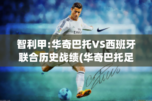 智利甲:华奇巴托VS西班牙联合历史战绩(华奇巴托足球俱乐部)