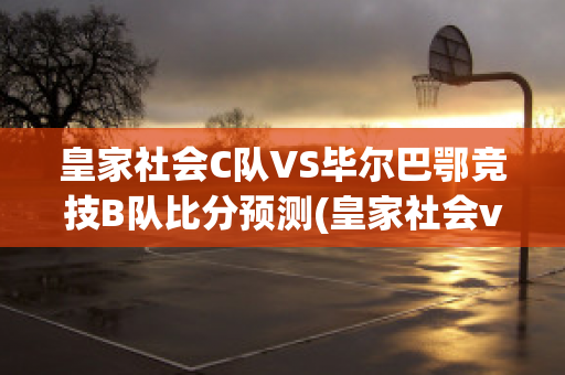 皇家社会C队VS毕尔巴鄂竞技B队比分预测(皇家社会vs毕尔巴鄂竞直播)