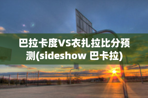 巴拉卡度VS衣扎拉比分预测(sideshow 巴卡拉)