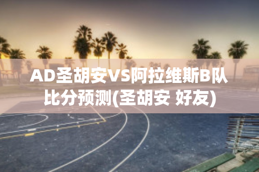 AD圣胡安VS阿拉维斯B队比分预测(圣胡安 好友)