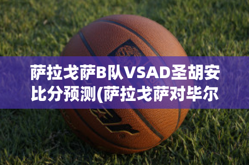 萨拉戈萨B队VSAD圣胡安比分预测(萨拉戈萨对毕尔巴鄂比分)