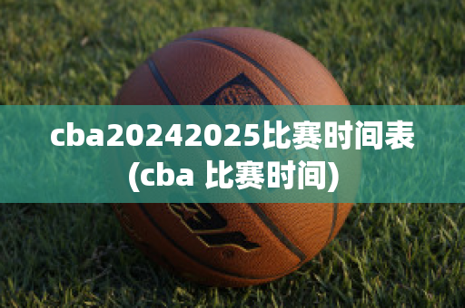 cba20242025比赛时间表(cba 比赛时间)