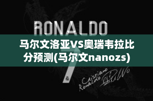 马尔文洛亚VS奥瑞韦拉比分预测(马尔文nanozs)