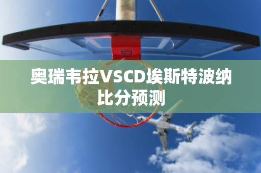 奥瑞韦拉VSCD埃斯特波纳比分预测