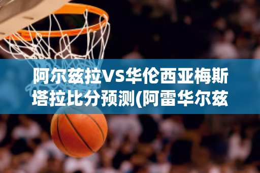 阿尔兹拉VS华伦西亚梅斯塔拉比分预测(阿雷华尔兹)