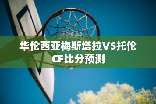 华伦西亚梅斯塔拉VS托伦CF比分预测