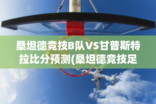 桑坦德竞技B队VS甘普斯特拉比分预测(桑坦德竞技足球俱乐部)