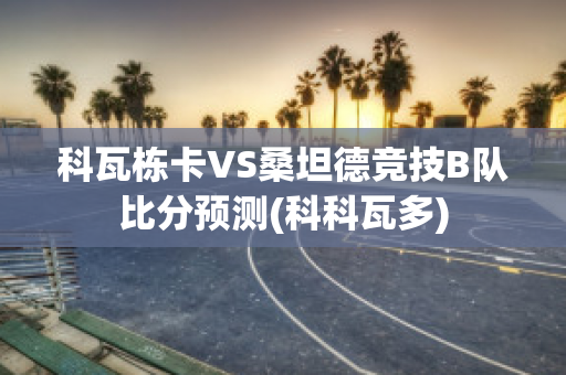 科瓦栋卡VS桑坦德竞技B队比分预测(科科瓦多)