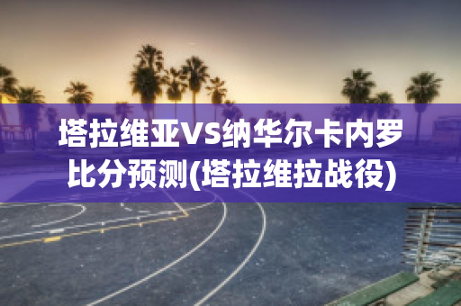 塔拉维亚VS纳华尔卡内罗比分预测(塔拉维拉战役)