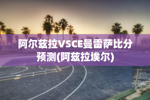 阿尔兹拉VSCE曼雷萨比分预测(阿兹拉埃尔)