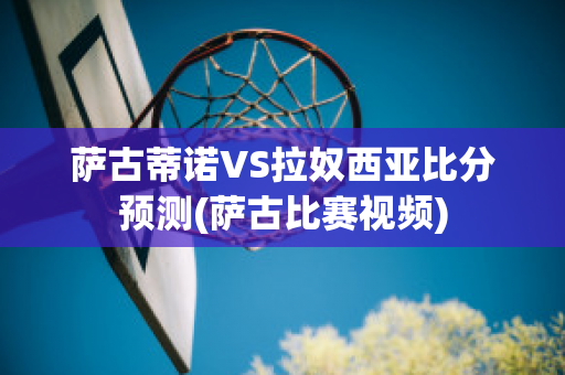 萨古蒂诺VS拉奴西亚比分预测(萨古比赛视频)