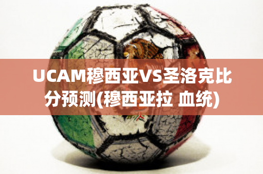 UCAM穆西亚VS圣洛克比分预测(穆西亚拉 血统)