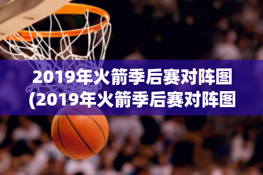 2019年火箭季后赛对阵图(2019年火箭季后赛对阵图表)