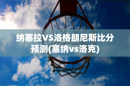 纳塞拉VS洛格朗尼斯比分预测(塞纳vs洛克)