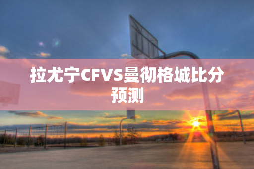 拉尤宁CFVS曼彻格城比分预测