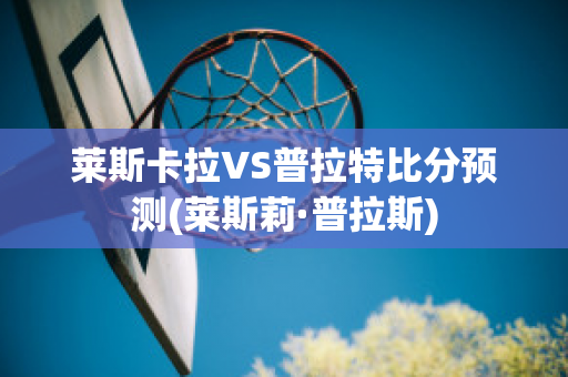 莱斯卡拉VS普拉特比分预测(莱斯莉·普拉斯)