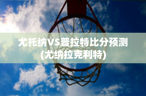 尤托纳VS普拉特比分预测(尤纳拉克利特)