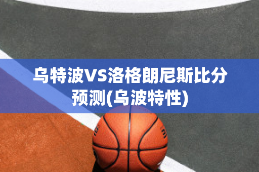 乌特波VS洛格朗尼斯比分预测(乌波特性)