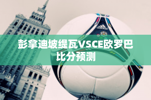 彭拿迪坡缇瓦VSCE欧罗巴比分预测