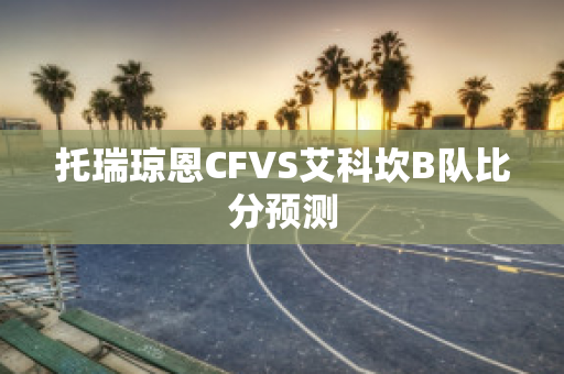 托瑞琼恩CFVS艾科坎B队比分预测