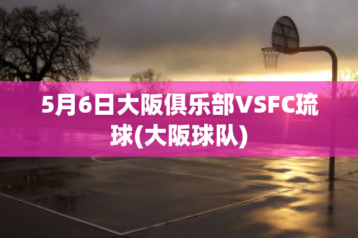 5月6日大阪俱乐部VSFC琉球(大阪球队)