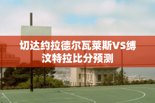 切达约拉德尔瓦莱斯VS缚汶特拉比分预测