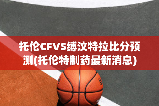 托伦CFVS缚汶特拉比分预测(托伦特制药最新消息)