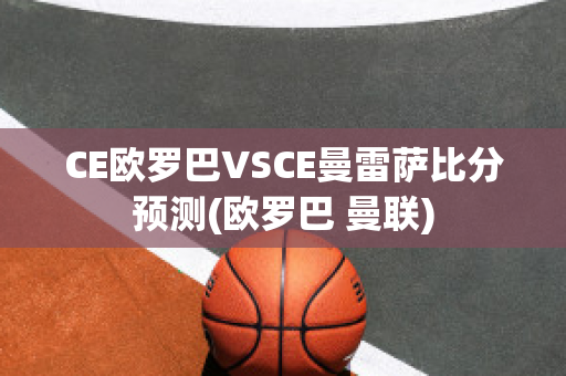 CE欧罗巴VSCE曼雷萨比分预测(欧罗巴 曼联)