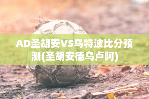 AD圣胡安VS乌特波比分预测(圣胡安德乌卢阿)